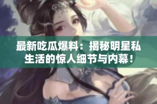 最新吃瓜爆料：揭秘明星私生活的惊人细节与内幕！