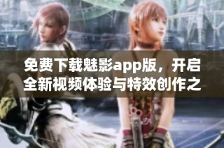 免费下载魅影app版，开启全新视频体验与特效创作之旅