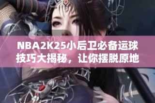 NBA2K25小后卫必备运球技巧大揭秘，让你摆脱原地炒菜困扰