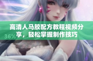 高清人马胶配方教程视频分享，轻松掌握制作技巧