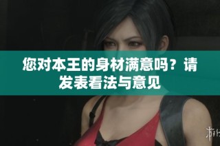 您对本王的身材满意吗？请发表看法与意见