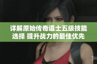 详解原始传奇道士五级技能选择 提升战力的最佳优先顺序