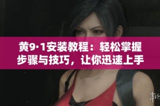 黄9·1安装教程：轻松掌握步骤与技巧，让你迅速上手