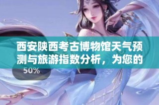 西安陕西考古博物馆天气预测与旅游指数分析，为您的出行提供参考