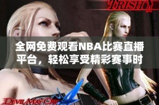 全网免费观看NBA比赛直播平台，轻松享受精彩赛事时刻