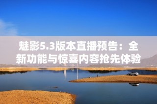 魅影5.3版本直播预告：全新功能与惊喜内容抢先体验