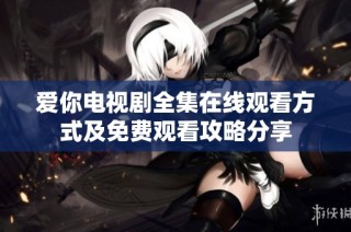爱你电视剧全集在线观看方式及免费观看攻略分享