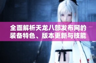 全面解析天龙八部发布网的装备特色、版本更新与技能详解