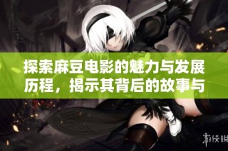 探索麻豆电影的魅力与发展历程，揭示其背后的故事与影响