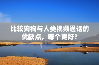 比较狗狗与人类视频通话的优缺点，哪个更好？