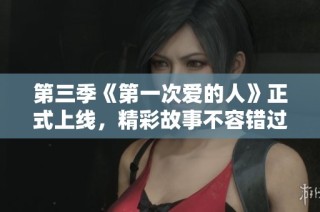 第三季《第一次爱的人》正式上线，精彩故事不容错过