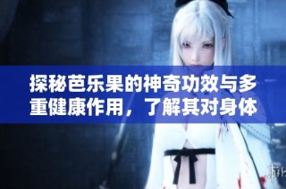 探秘芭乐果的神奇功效与多重健康作用，了解其对身体的好处