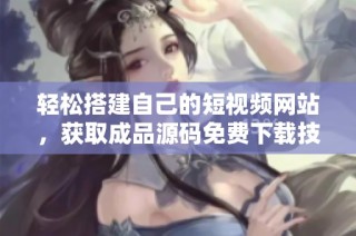 轻松搭建自己的短视频网站，获取成品源码免费下载技巧