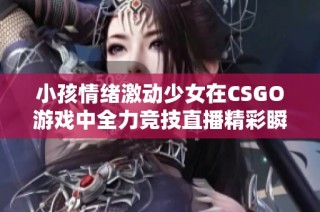 小孩情绪激动少女在CSGO游戏中全力竞技直播精彩瞬间