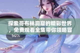 探索哥布林洞窟的精彩世界，免费观看全集带你领略冒险之旅