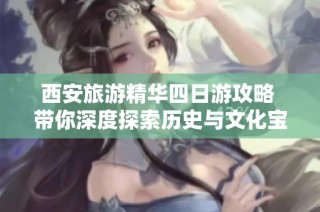西安旅游精华四日游攻略 带你深度探索历史与文化宝藏