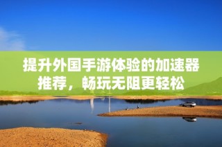 提升外国手游体验的加速器推荐，畅玩无阻更轻松