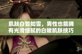 肌肤白皙如雪，男性也能拥有光滑细腻的白嫩肌肤技巧