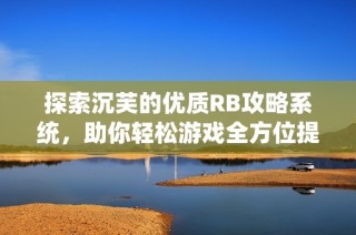 探索沉芙的优质RB攻略系统，助你轻松游戏全方位提升