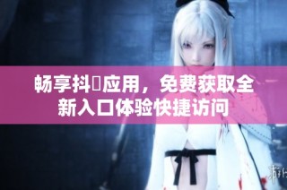 畅享抖抈应用，免费获取全新入口体验快捷访问