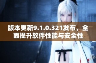 版本更新9.1.0.321发布，全面提升软件性能与安全性