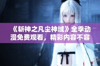 《斩神之凡尘神域》全季动漫免费观看，精彩内容不容错过