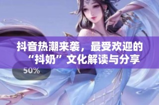 抖音热潮来袭，最受欢迎的“抖奶”文化解读与分享