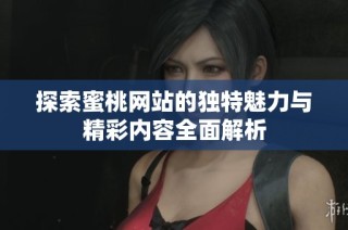 探索蜜桃网站的独特魅力与精彩内容全面解析