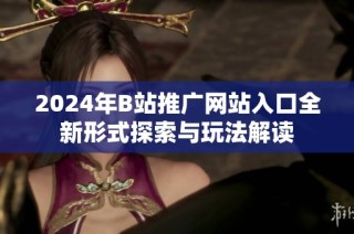 2024年B站推广网站入口全新形式探索与玩法解读