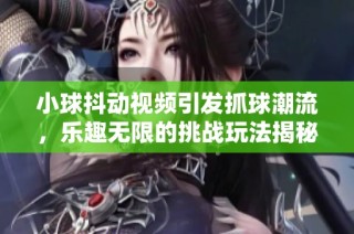 小球抖动视频引发抓球潮流，乐趣无限的挑战玩法揭秘
