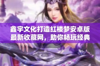 鑫宇文化打造红楼梦安卓版最新收藏网，助你畅玩经典游戏