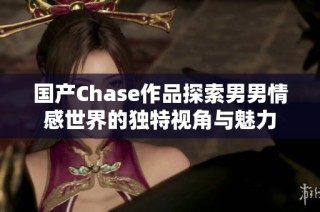 国产Chase作品探索男男情感世界的独特视角与魅力