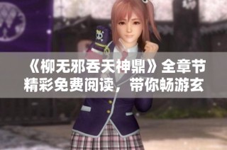 《柳无邪吞天神鼎》全章节精彩免费阅读，带你畅游玄幻世界的传奇旅程