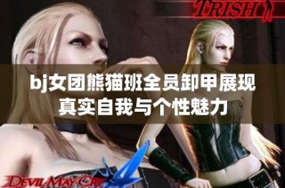 bj女团熊猫班全员卸甲展现真实自我与个性魅力