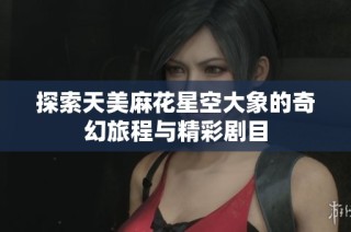 探索天美麻花星空大象的奇幻旅程与精彩剧目