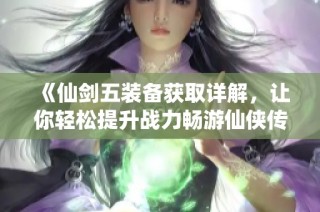 《仙剑五装备获取详解，让你轻松提升战力畅游仙侠传奇》