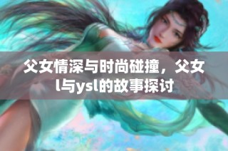 父女情深与时尚碰撞，父女l与ysl的故事探讨