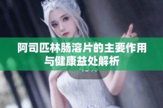 阿司匹林肠溶片的主要作用与健康益处解析