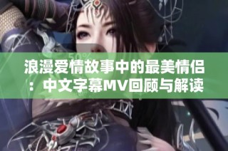浪漫爱情故事中的最美情侣：中文字幕MV回顾与解读
