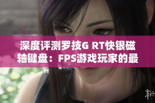 深度评测罗技G RT快银磁轴键盘：FPS游戏玩家的最佳伴侣