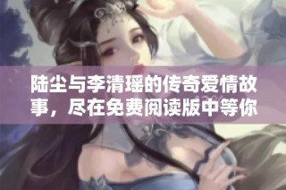 陆尘与李清瑶的传奇爱情故事，尽在免费阅读版中等你探索！