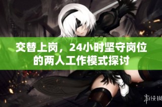 交替上岗，24小时坚守岗位的两人工作模式探讨