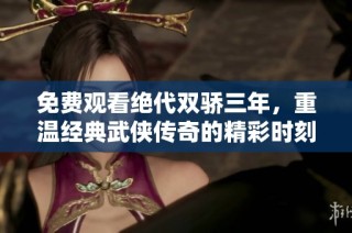 免费观看绝代双骄三年，重温经典武侠传奇的精彩时刻