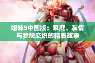 姐妹5中国版：家庭、友情与梦想交织的精彩故事