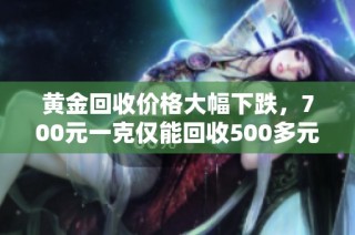黄金回收价格大幅下跌，700元一克仅能回收500多元