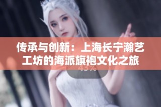 传承与创新：上海长宁瀚艺工坊的海派旗袍文化之旅