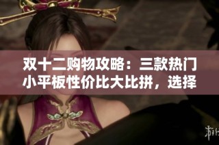 双十二购物攻略：三款热门小平板性价比大比拼，选择更明智