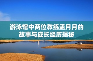 游泳馆中两位教练孟月月的故事与成长经历揭秘