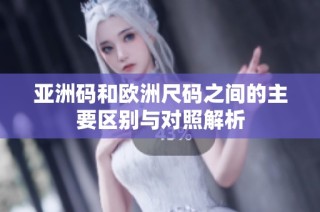 亚洲码和欧洲尺码之间的主要区别与对照解析