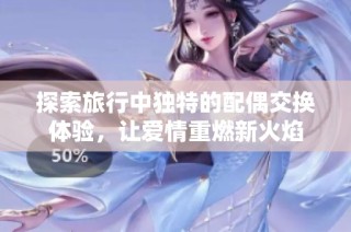 探索旅行中独特的配偶交换体验，让爱情重燃新火焰